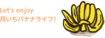 Let’s enjoy 月いちバナナライフ！